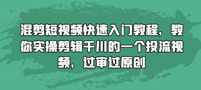 混剪短视频快速入门教程，教你实操剪辑千川的一个投流视频，过审过原创汇创网-网创项目_汇创网_中创网_福缘网_冒泡网_资源整合平台汇创网