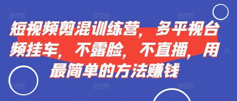 短视频‮剪混‬训练营，多平‮视台‬频挂车，不露脸，不直播，用最简单的方法赚钱汇创网-网创项目_汇创网_中创网_福缘网_冒泡网_资源整合平台汇创网