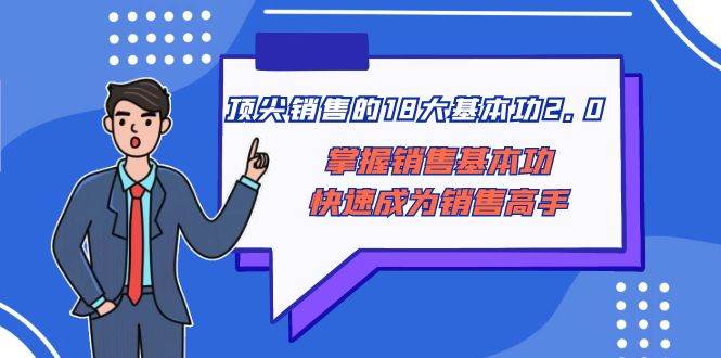 顶尖 销售的18大基本功2.0，掌握销售基本功快速成为销售高手汇创网-网创项目_汇创网_中创网_福缘网_冒泡网_网创项目平台汇创网