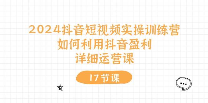 2024抖音短视频实操训练营：如何利用抖音盈利，详细运营课（17节视频课）汇创网-网创项目_汇创网_中创网_福缘网_冒泡网_资源整合平台汇创网
