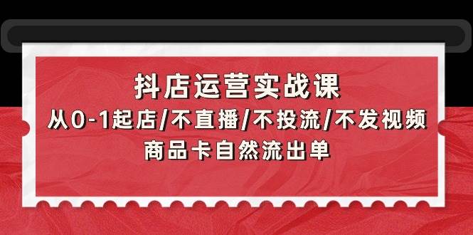 （9705期）抖店运营实战课：从0-1起店/不直播/不投流/不发视频/商品卡自然流出单汇创网-网创项目_汇创网_中创网_福缘网_冒泡网_网创项目平台汇创网