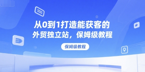从0到1打造能获客的外贸独立站，保姆级教程汇创网-网创项目_汇创网_中创网_福缘网_冒泡网_资源整合平台汇创网