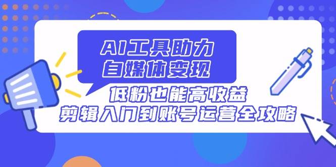 （14405期）AI工具助力自媒体变现，低粉也能高收益，剪辑入门到账号运营全攻略汇创网-网创项目_汇创网_中创网_福缘网_冒泡网_资源整合平台汇创网