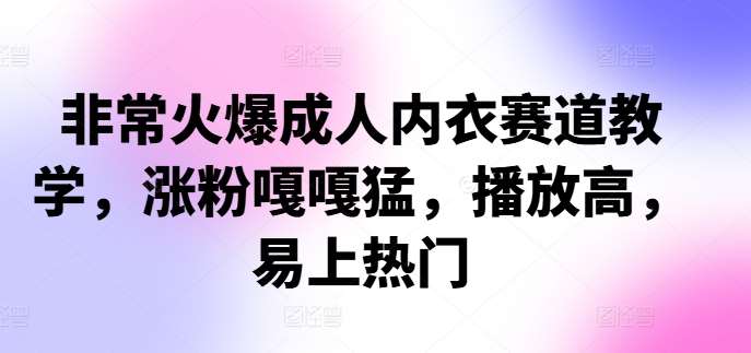 非常火爆成人内衣赛道教学，​涨粉嘎嘎猛，播放高，易上热门汇创网-网创项目_汇创网_中创网_福缘网_冒泡网_网创项目平台汇创网