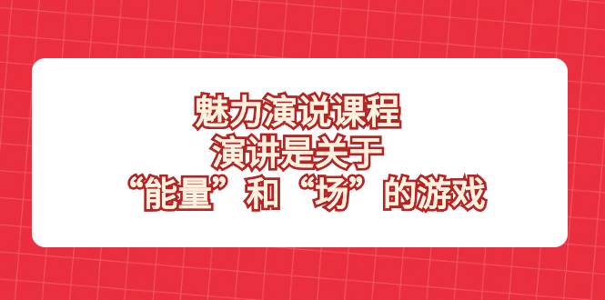 （8272期）魅力 演说课程，演讲是关于“能量”和“场”的游戏汇创网-网创项目_汇创网_中创网_福缘网_冒泡网_资源整合平台汇创网