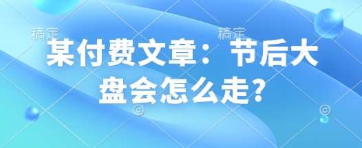 某付费文章：节后大盘会怎么走?汇创网-网创项目_汇创网_中创网_福缘网_冒泡网_资源整合平台汇创网