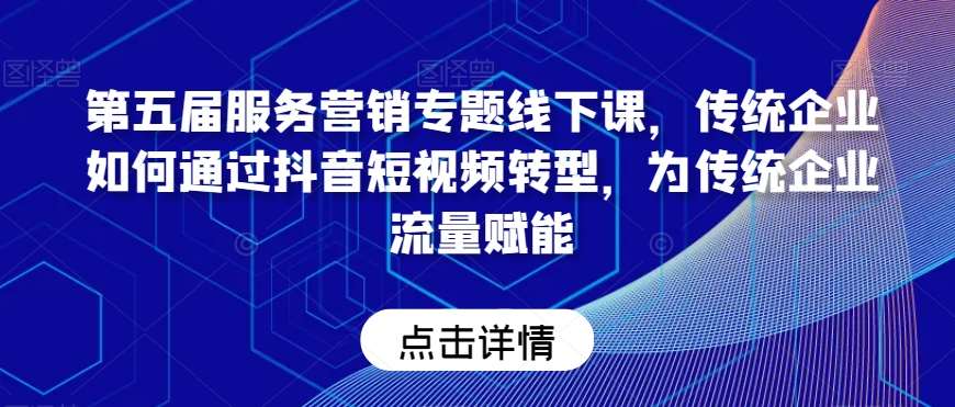 第五届服务营销专题线下课，传统企业如何通过抖音短视频转型，为传统企业流量赋能汇创网-网创项目_汇创网_中创网_福缘网_冒泡网_资源整合平台汇创网