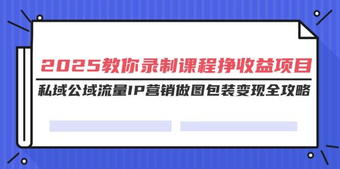（14486期）2025教你录制课程挣收益项目，私域公域流量IP营销做图包装变现全攻略汇创网-网创项目_汇创网_中创网_福缘网_冒泡网_资源整合平台汇创网