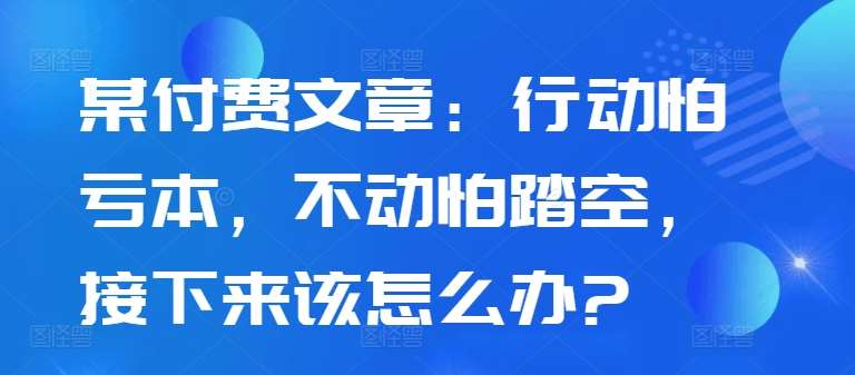 某付费文章：行动怕亏本，不动怕踏空，接下来该怎么办?汇创网-网创项目_汇创网_中创网_福缘网_冒泡网_网创项目平台汇创网