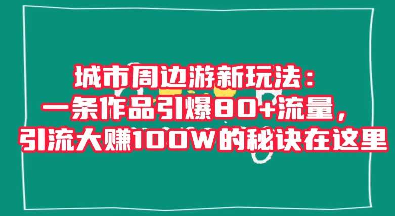 城市周边游新玩法：一条作品引爆80+流量，引流大赚100W的秘诀在这里【揭秘】汇创网-网创项目_汇创网_中创网_福缘网_冒泡网_资源整合平台汇创网