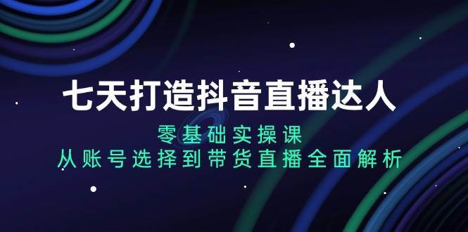 七天打造抖音直播达人：零基础实操课，从账号选择到带货直播全面解析汇创网-网创项目_汇创网_中创网_福缘网_冒泡网_资源整合平台汇创网