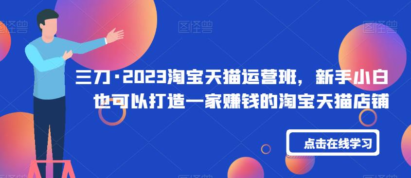 三刀·2023淘宝天猫运营班，新手小白也可以打造一家赚钱的淘宝天猫店铺汇创网-网创项目_汇创网_中创网_福缘网_冒泡网_资源整合平台汇创网