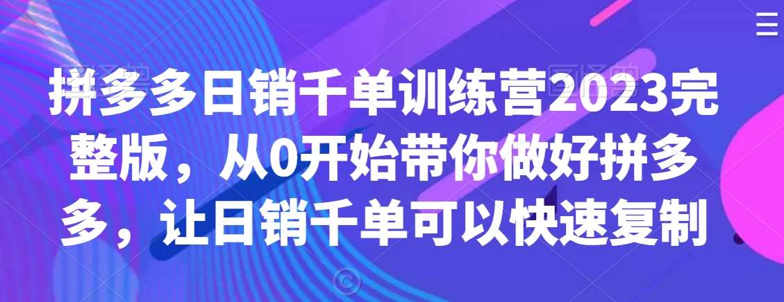 拼多多日销千单训练营2023完整版，从0开始带你做好拼多多，让日销千单可以快速复制汇创网-网创项目_汇创网_中创网_福缘网_冒泡网_资源整合平台汇创网