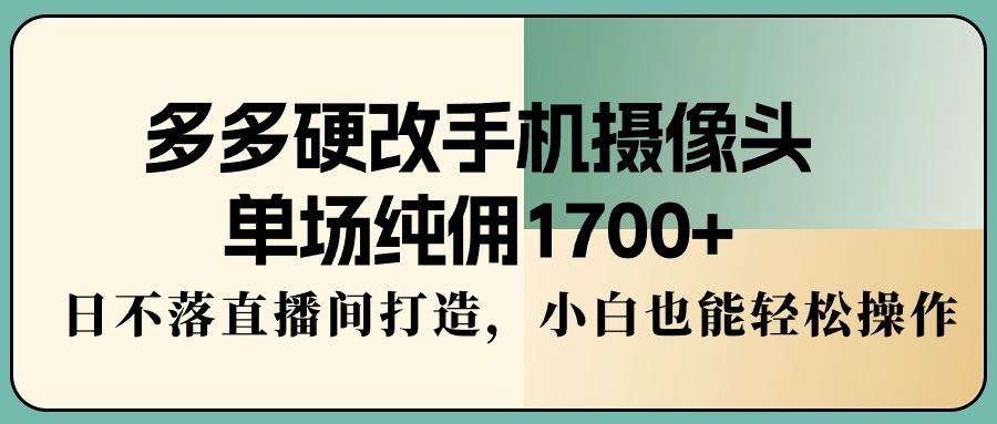（9228期）多多硬改手机摄像头，单场纯佣1700+，日不落直播间打造，小白也能轻松操作网创项目_汇创网_中创网_福缘网_冒泡网_资源整合平台汇创网