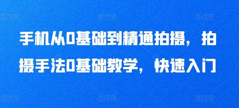 手机从0基础到精通拍摄，拍摄手法0基础教学，快速入门汇创网-网创项目_汇创网_中创网_福缘网_冒泡网_网创项目平台汇创网