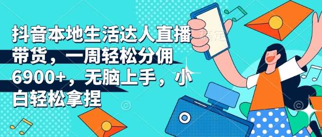 抖音本地生活达人直播带货，一周轻松分佣6900+，无脑上手，小白轻松拿捏【揭秘】汇创网-网创项目_汇创网_中创网_福缘网_冒泡网_资源整合平台汇创网