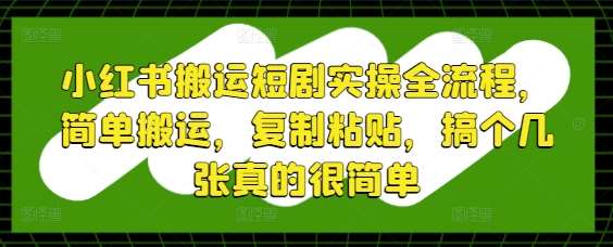 小红书搬运短剧实操全流程，简单搬运，复制粘贴，搞个几张真的很简单汇创网-网创项目_汇创网_中创网_福缘网_冒泡网_资源整合平台汇创网
