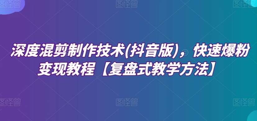 深度混剪制作技术(抖音版)，快速爆粉变现教程【复盘式教学方法】汇创网-网创项目_汇创网_中创网_福缘网_冒泡网_资源整合平台汇创网