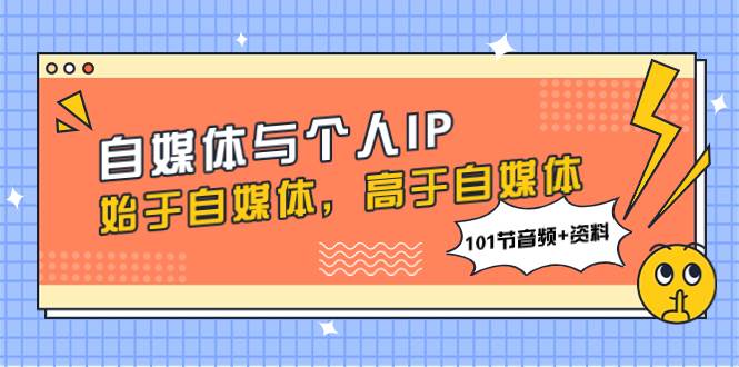 （7899期）自媒体与个人IP，始于自媒体，高于自媒体（101节音频+资料）网创项目_汇创网_中创网_福缘网_冒泡网_资源整合平台汇创网