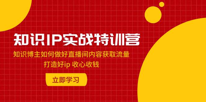 （7903期）知识IP实战特训营：知识博主如何做好直播间内容获取流量 打造好ip 收心收钱网创项目_汇创网_中创网_福缘网_冒泡网_资源整合平台汇创网
