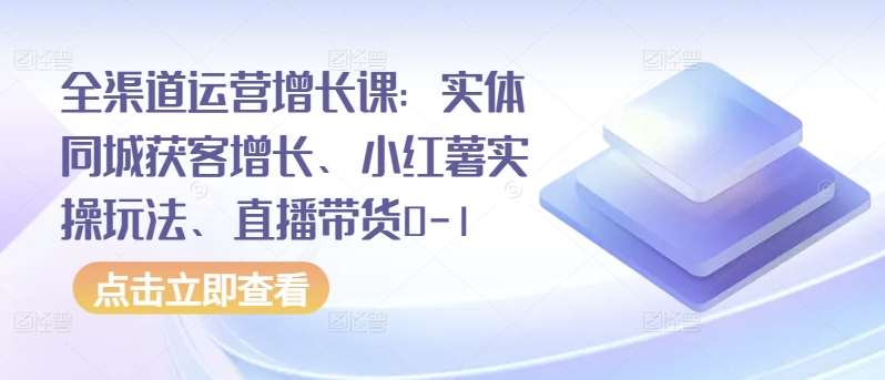 全渠道运营增长课：实体同城获客增长、小红薯实操玩法、直播带货0-1汇创网-网创项目_汇创网_中创网_福缘网_冒泡网_网创项目平台汇创网
