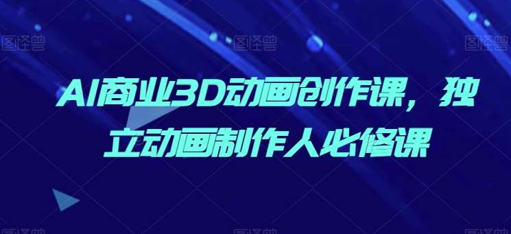 AI商业3D动画创作课，独立动画制作人必修课汇创网-网创项目_汇创网_中创网_福缘网_冒泡网_网创项目平台汇创网