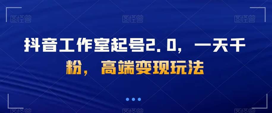 抖音工作室起号2.0，一天千粉，高端变现玩法【揭秘】汇创网-网创项目_汇创网_中创网_福缘网_冒泡网_资源整合平台汇创网