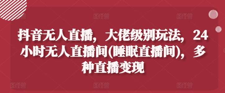 抖音无人直播，大佬级别玩法，24小时无人直播间(睡眠直播间)，多种直播变现【揭秘】汇创网-网创项目_汇创网_中创网_福缘网_冒泡网_网创项目平台汇创网