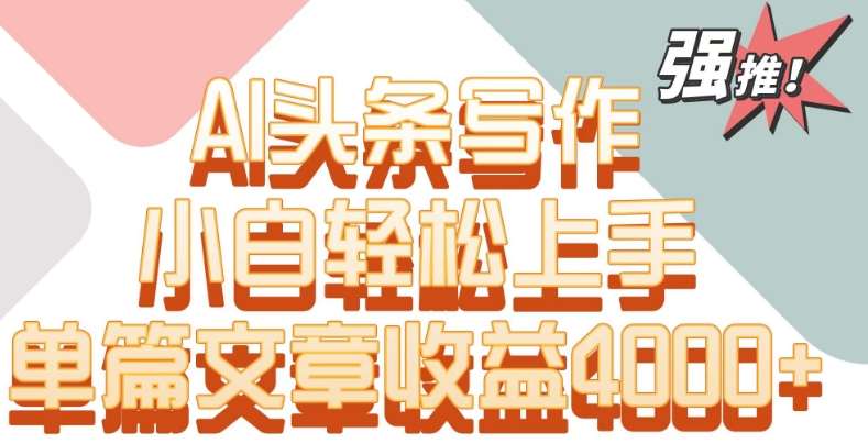 单片文章收益4000+！AI头条写作，小白轻松上手【揭秘】汇创网-网创项目_汇创网_中创网_福缘网_冒泡网_资源整合平台汇创网