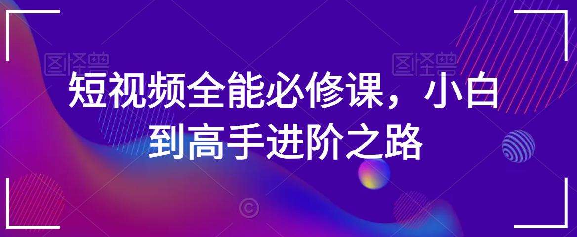 短视频全能必修课，小白到高手进阶之路汇创网-网创项目_汇创网_中创网_福缘网_冒泡网_网创项目平台汇创网