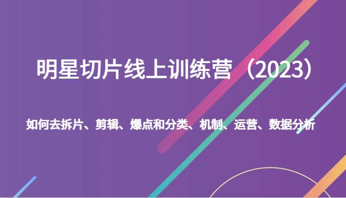 明星切片线上训练营（2023）如何去拆片、剪辑、爆点和分类、机制、运营、数据分析汇创网-网创项目_汇创网_中创网_福缘网_冒泡网_网创项目平台汇创网