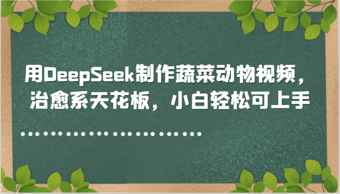 用DeepSeek制作蔬菜动物视频，治愈系天花板，小白轻松可上手汇创网-网创项目_汇创网_中创网_福缘网_冒泡网_资源整合平台汇创网