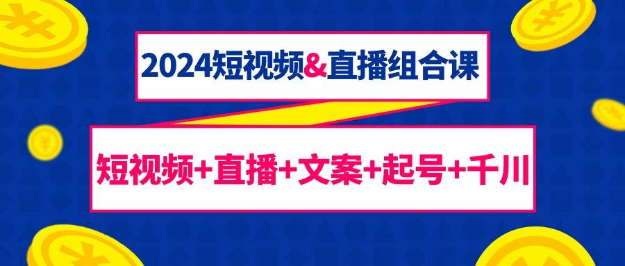 （9426期）2024短视频&直播组合课：短视频+直播+文案+起号+千川（67节课）汇创网-网创项目_汇创网_中创网_福缘网_冒泡网_资源整合平台汇创网