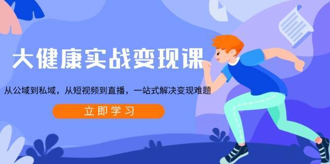 大健康实战变现课：从公域到私域，从短视频到直播，一站式解决变现难题汇创网-网创项目_汇创网_中创网_福缘网_冒泡网_资源整合平台汇创网