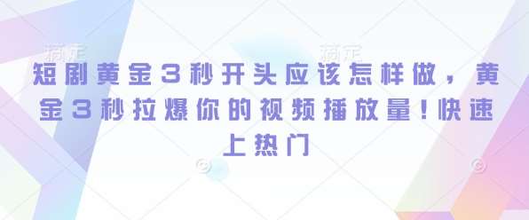 短剧黄金3秒开头应该怎样做，黄金3秒拉爆你的视频播放量，快速上热门汇创网-网创项目_汇创网_中创网_福缘网_冒泡网_资源整合平台汇创网