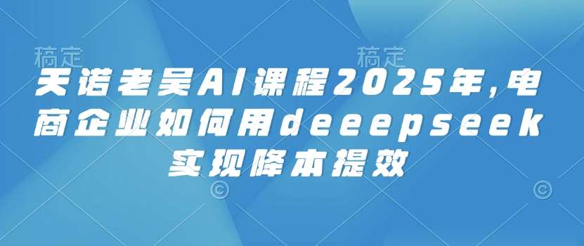 天诺老吴AI课程2025年，电商企业如何用deeepseek实现降本提效汇创网-网创项目_汇创网_中创网_福缘网_冒泡网_资源整合平台汇创网