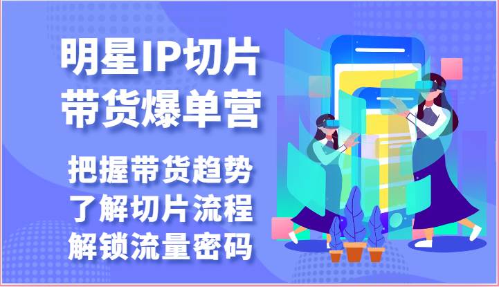 明星IP切片带货爆单营-把握带货趋势，了解切片流程，解锁流量密码（69节）汇创网-网创项目_汇创网_中创网_福缘网_冒泡网_网创项目平台汇创网