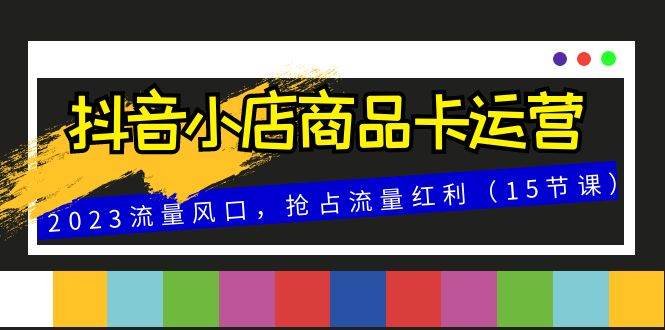 （8012期）抖音小店商品卡运营，2023流量风口，抢占流量红利（15节课）汇创网-网创项目_汇创网_中创网_福缘网_冒泡网_资源整合平台汇创网