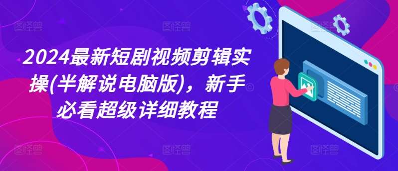 2024最新短剧视频剪辑实操(半解说电脑版)，新手必看超级详细教程汇创网-网创项目_汇创网_中创网_福缘网_冒泡网_资源整合平台汇创网