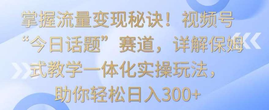 掌握流量变现秘诀！视频号“今日话题”赛道，详解保姆式教学一体化实操玩法，助你轻松日入300+【揭秘】汇创网-网创项目_汇创网_中创网_福缘网_冒泡网_资源整合平台汇创网