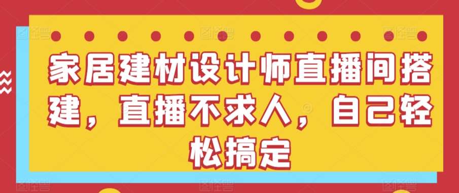 家居建材设计师直播间搭建，直播不求人，自己轻松搞定汇创网-网创项目_汇创网_中创网_福缘网_冒泡网_资源整合平台汇创网