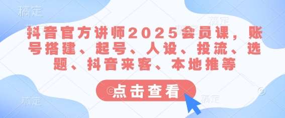 抖音官方讲师2025会员课，账号搭建、起号、人设、投流、选题、抖音来客、本地推等汇创网-网创项目_汇创网_中创网_福缘网_冒泡网_网创项目平台汇创网