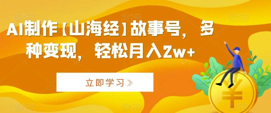 AI制作【山海经】故事号，多种变现，轻松月入2w+【揭秘】汇创网-网创项目_汇创网_中创网_福缘网_冒泡网_资源整合平台汇创网
