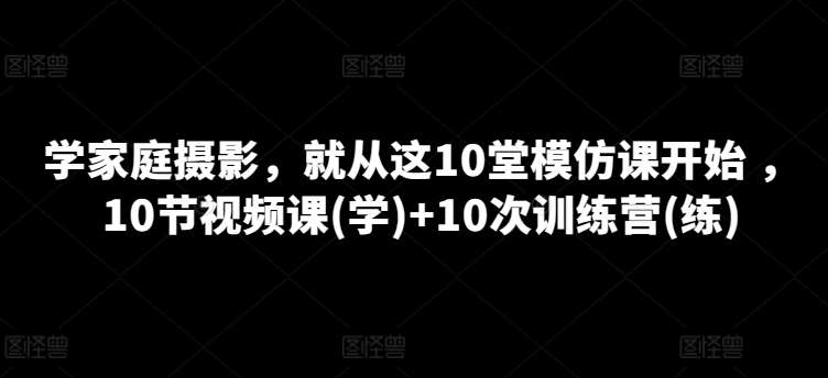 学家庭摄影，就从这10堂模仿课开始 ，10节视频课(学)+10次训练营(练)汇创网-网创项目_汇创网_中创网_福缘网_冒泡网_资源整合平台汇创网