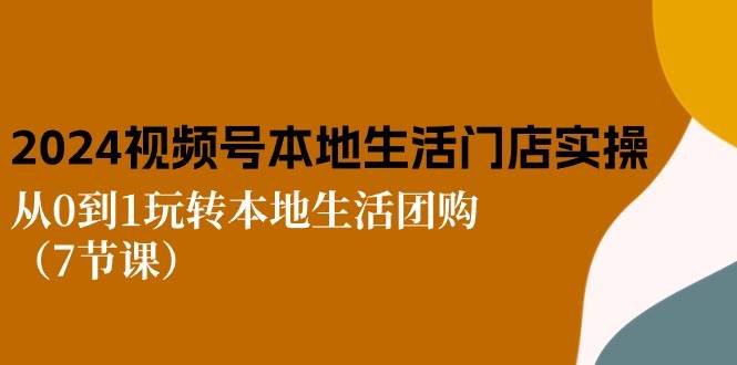 （10969期）2024视频号短视频本地生活门店实操：从0到1玩转本地生活团购（7节课）汇创网-网创项目_汇创网_中创网_福缘网_冒泡网_资源整合平台汇创网