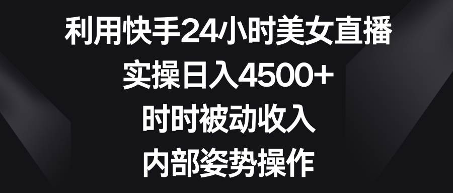 （8865期）利用快手24小时美女直播，实操日入4500+，时时被动收入，内部姿势操作汇创网-网创项目_汇创网_中创网_福缘网_冒泡网_资源整合平台汇创网