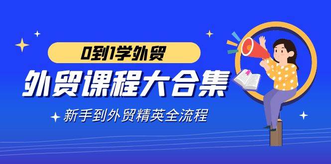 （9017期）外贸-课程大合集，0到1学外贸，新手到外贸精英全流程（180节课）汇创网-网创项目_汇创网_中创网_福缘网_冒泡网_资源整合平台汇创网
