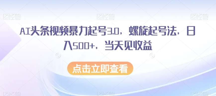 AI头条视频暴力起号3.0，螺旋起号法，日入500+，当天见收益【揭秘】汇创网-网创项目_汇创网_中创网_福缘网_冒泡网_资源整合平台汇创网