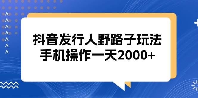 （13220期）抖音发行人野路子玩法，手机操作一天2000+汇创网-网创项目_汇创网_中创网_福缘网_冒泡网_资源整合平台汇创网