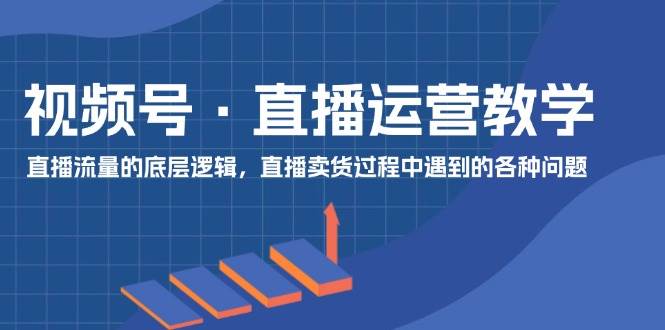 视频号 直播运营教学：直播流量的底层逻辑，直播卖货过程中遇到的各种问题汇创网-网创项目_汇创网_中创网_福缘网_冒泡网_资源整合平台汇创网